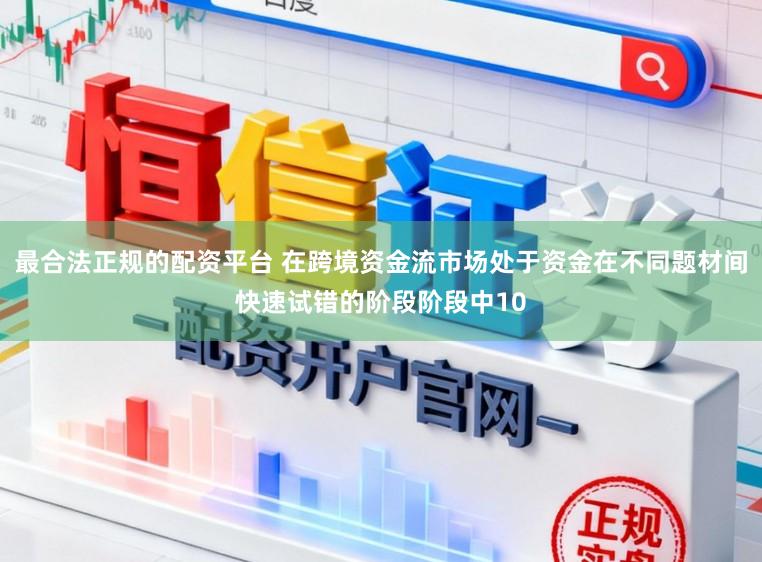 最合法正规的配资平台 在跨境资金流市场处于资金在不同题材间快速试错的阶段阶段中10