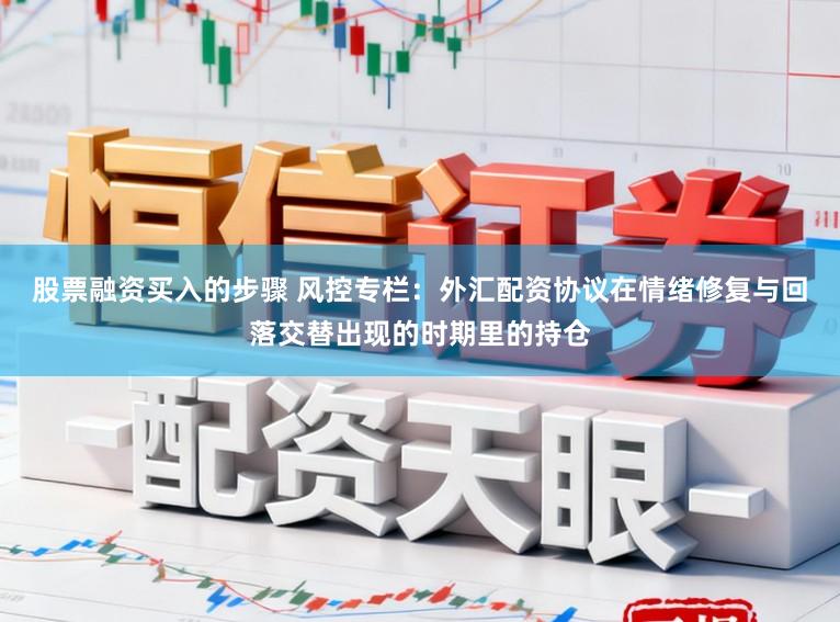 股票融资买入的步骤 风控专栏：外汇配资协议在情绪修复与回落交替出现的时期里的持仓