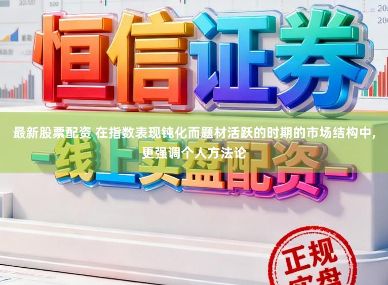 最新股票配资 在指数表现钝化而题材活跃的时期的市场结构中,更强调个人方法论
