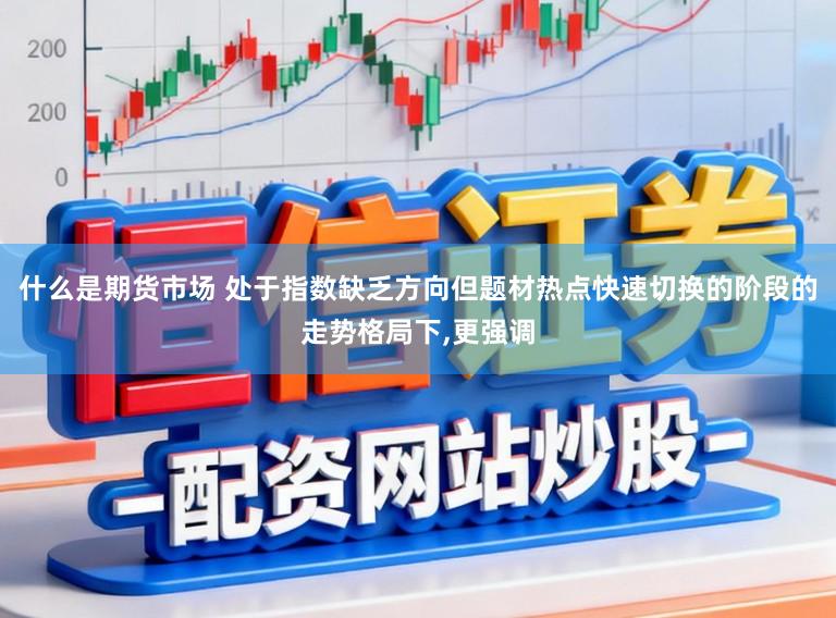 什么是期货市场 处于指数缺乏方向但题材热点快速切换的阶段的走势格局下,更强调