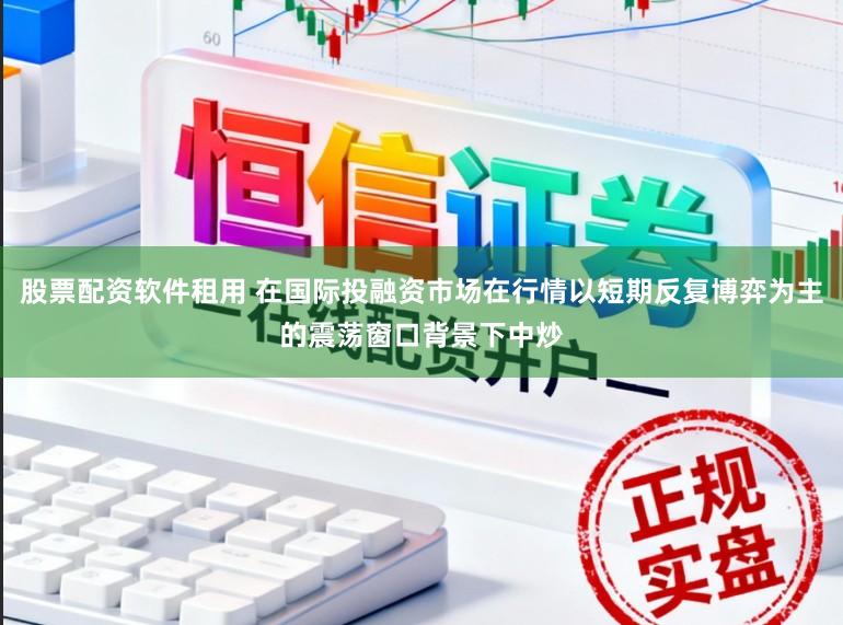 股票配资软件租用 在国际投融资市场在行情以短期反复博弈为主的震荡窗口背景下中炒