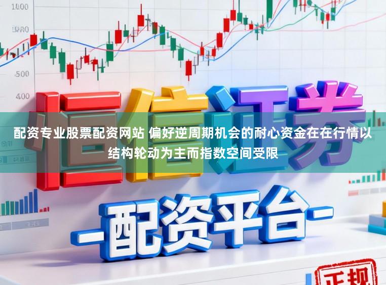 配资专业股票配资网站 偏好逆周期机会的耐心资金在在行情以结构轮动为主而指数空间受限