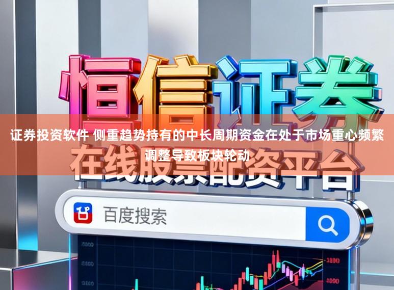 证券投资软件 侧重趋势持有的中长周期资金在处于市场重心频繁调整导致板块轮动