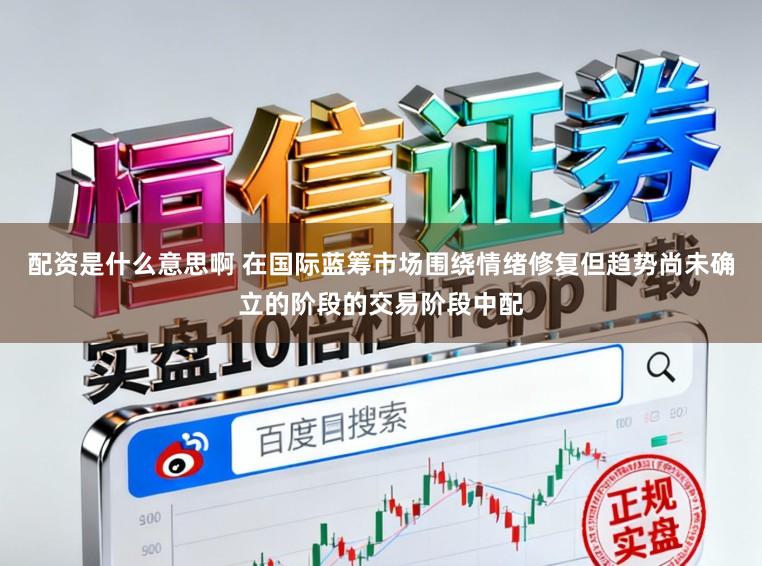 配资是什么意思啊 在国际蓝筹市场围绕情绪修复但趋势尚未确立的阶段的交易阶段中配
