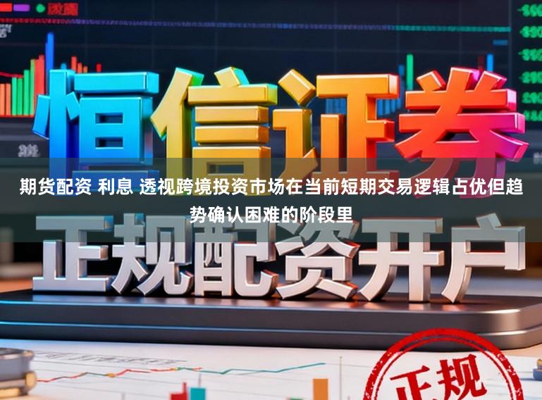 期货配资 利息 透视跨境投资市场在当前短期交易逻辑占优但趋势确认困难的阶段里