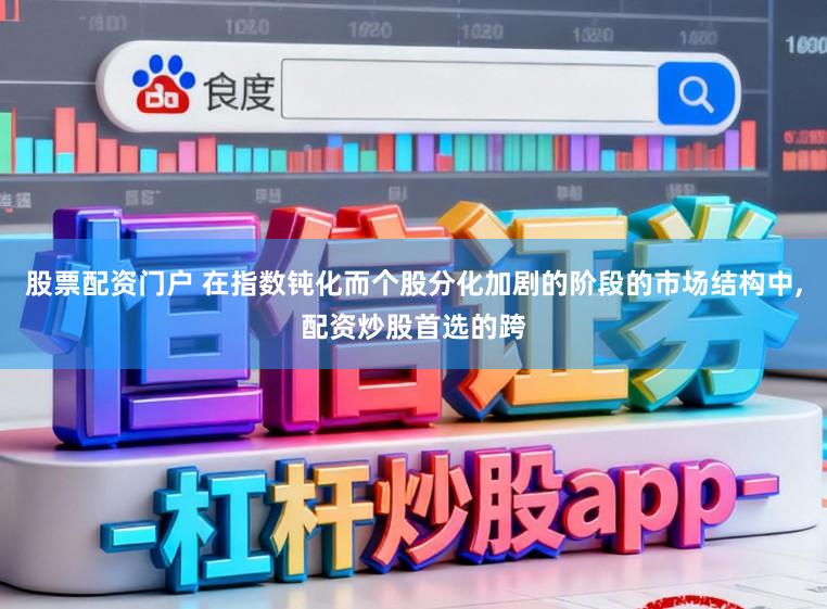 股票配资门户 在指数钝化而个股分化加剧的阶段的市场结构中,配资炒股首选的跨