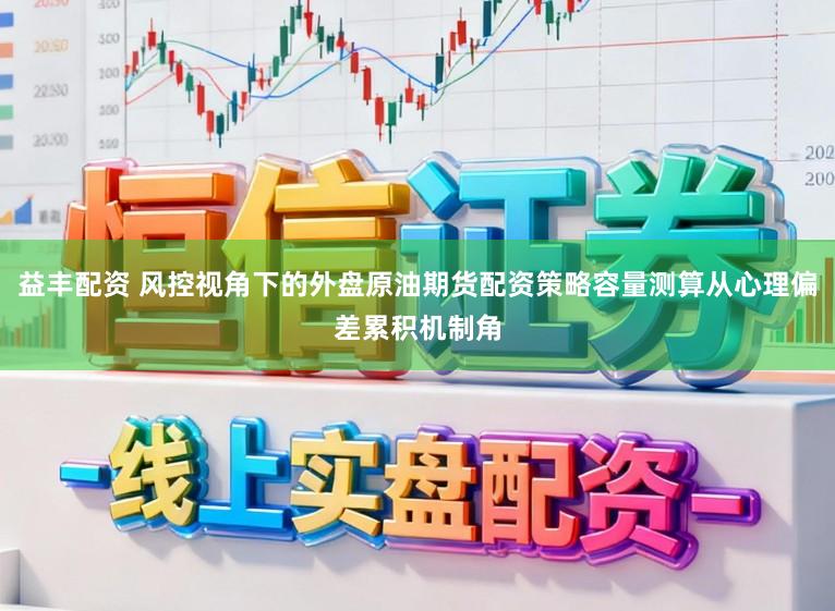 益丰配资 风控视角下的外盘原油期货配资策略容量测算从心理偏差累积机制角