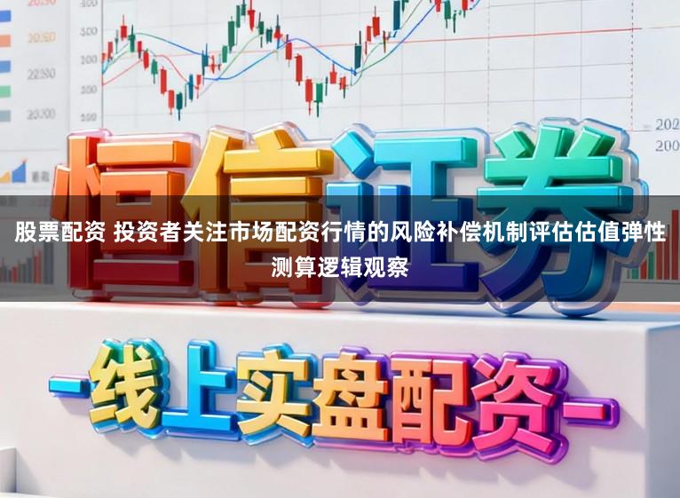 股票配资 投资者关注市场配资行情的风险补偿机制评估估值弹性测算逻辑观察