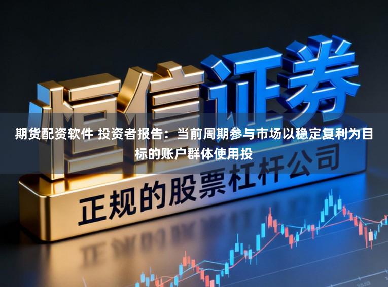 期货配资软件 投资者报告：当前周期参与市场以稳定复利为目标的账户群体使用投