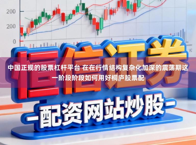 中国正规的股票杠杆平台 在在行情结构复杂化加深的震荡期这一阶段阶段如何用好桐庐股票配