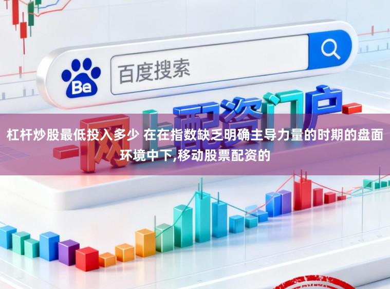 杠杆炒股最低投入多少 在在指数缺乏明确主导力量的时期的盘面环境中下,移动股票配资的