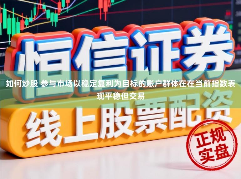 如何炒股 参与市场以稳定复利为目标的账户群体在在当前指数表现平稳但交易