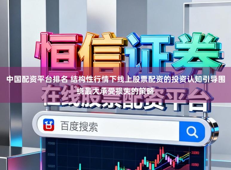 中国配资平台排名 结构性行情下线上股票配资的投资认知引导围绕最大承受损失的策略