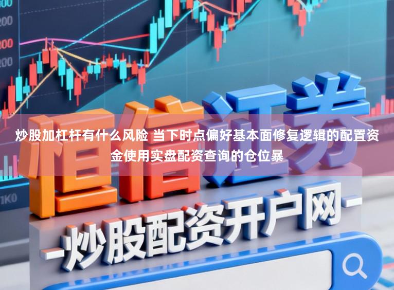 炒股加杠杆有什么风险 当下时点偏好基本面修复逻辑的配置资金使用实盘配资查询的仓位暴
