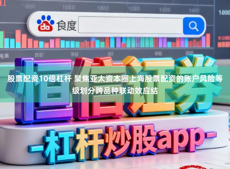 股票配资10倍杠杆 聚焦亚太资本圈上海股票配资的账户风险等级划分跨品种联动效应结