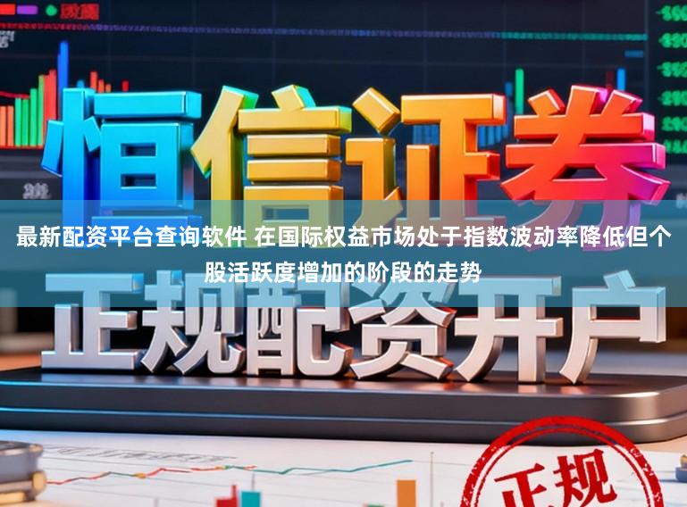 最新配资平台查询软件 在国际权益市场处于指数波动率降低但个股活跃度增加的阶段的走势