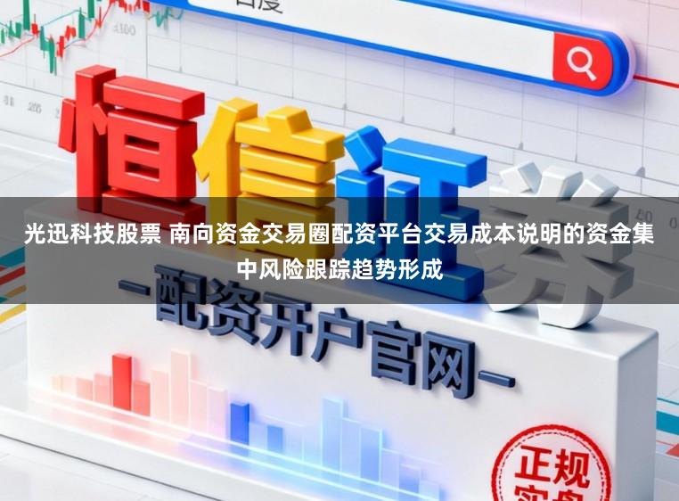 光迅科技股票 南向资金交易圈配资平台交易成本说明的资金集中风险跟踪趋势形成