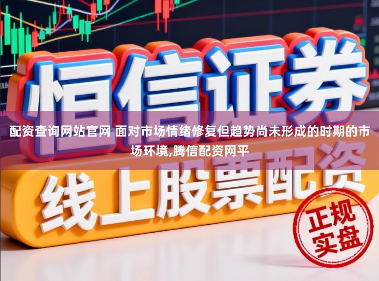 配资查询网站官网 面对市场情绪修复但趋势尚未形成的时期的市场环境,腾信配资网平