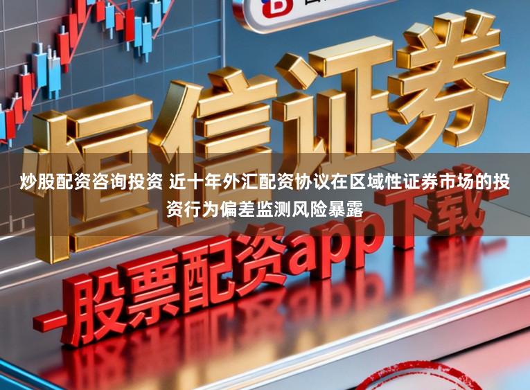 炒股配资咨询投资 近十年外汇配资协议在区域性证券市场的投资行为偏差监测风险暴露