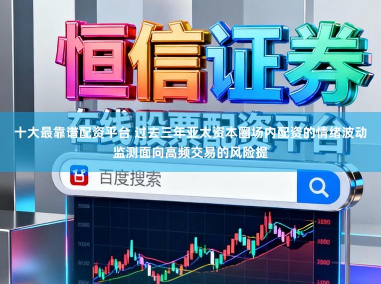 十大最靠谱配资平台 过去三年亚太资本圈场内配资的情绪波动监测面向高频交易的风险提
