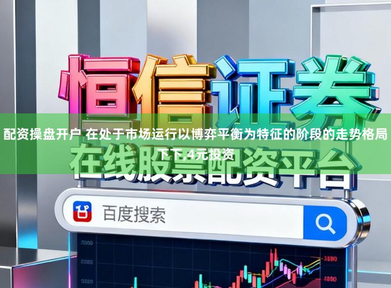 配资操盘开户 在处于市场运行以博弈平衡为特征的阶段的走势格局下下,4元投资