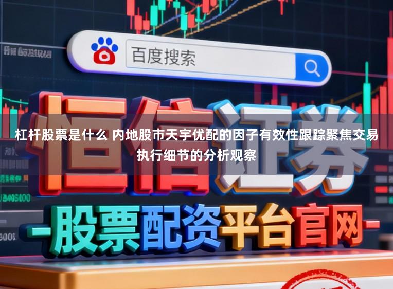 杠杆股票是什么 内地股市天宇优配的因子有效性跟踪聚焦交易执行细节的分析观察