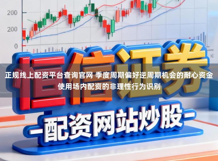 正规线上配资平台查询官网 季度周期偏好逆周期机会的耐心资金使用场内配资的非理性行为识别