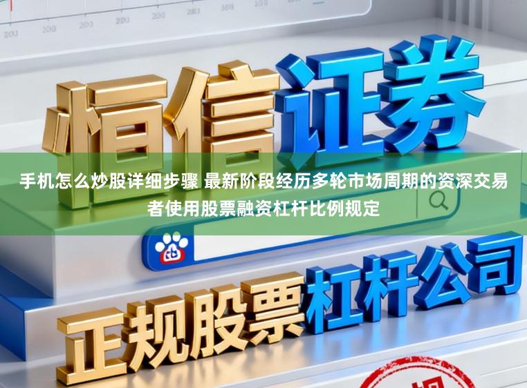 手机怎么炒股详细步骤 最新阶段经历多轮市场周期的资深交易者使用股票融资杠杆比例规定