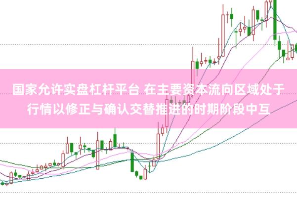 国家允许实盘杠杆平台 在主要资本流向区域处于行情以修正与确认交替推进的时期阶段中互