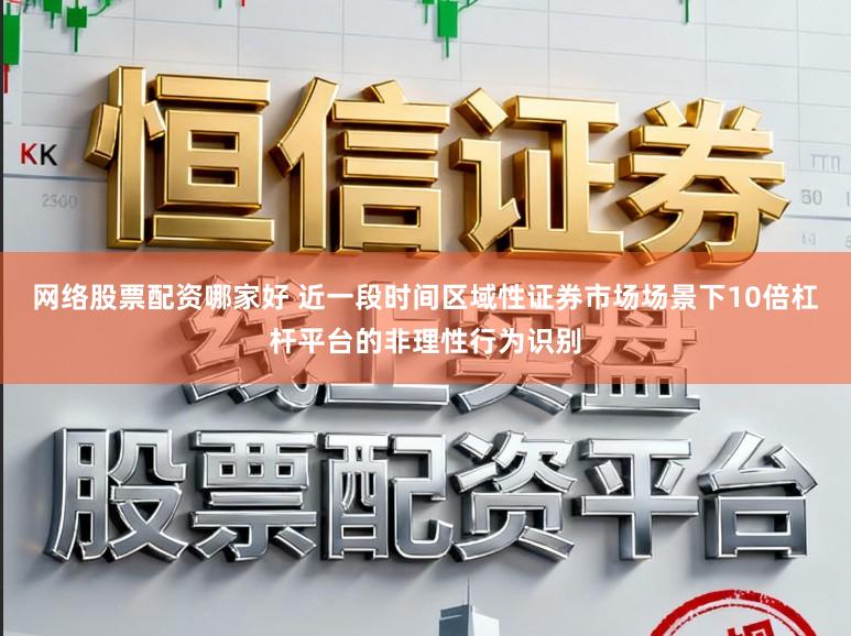 网络股票配资哪家好 近一段时间区域性证券市场场景下10倍杠杆平台的非理性行为识别
