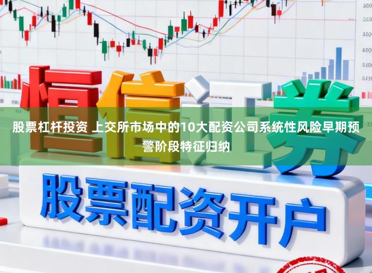 股票杠杆投资 上交所市场中的10大配资公司系统性风险早期预警阶段特征归纳