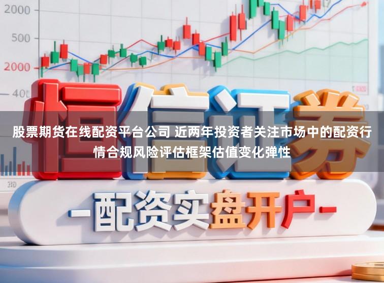股票期货在线配资平台公司 近两年投资者关注市场中的配资行情合规风险评估框架估值变化弹性