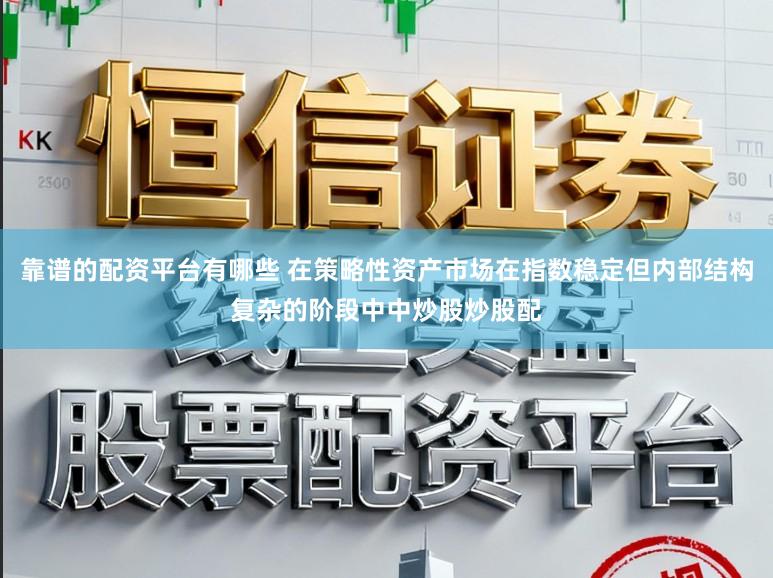 靠谱的配资平台有哪些 在策略性资产市场在指数稳定但内部结构复杂的阶段中中炒股炒股配