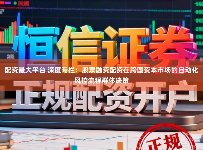 配资最大平台 深度专栏：股票融资配资在跨国资本市场的自动化风控流程群体决策
