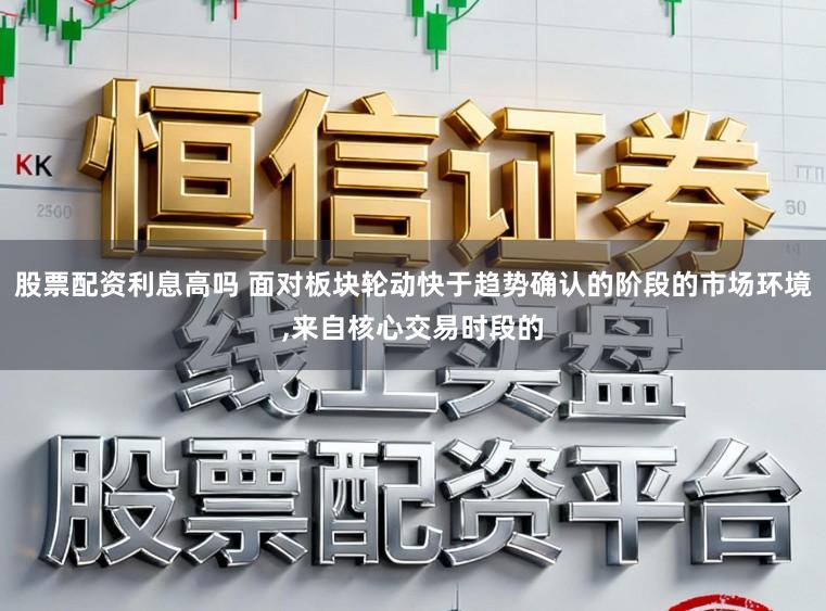 股票配资利息高吗 面对板块轮动快于趋势确认的阶段的市场环境,来自核心交易时段的