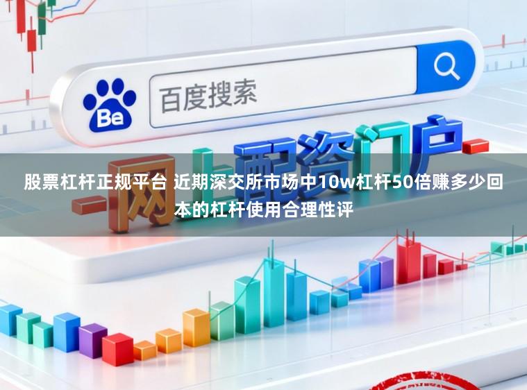 股票杠杆正规平台 近期深交所市场中10w杠杆50倍赚多少回本的杠杆使用合理性评