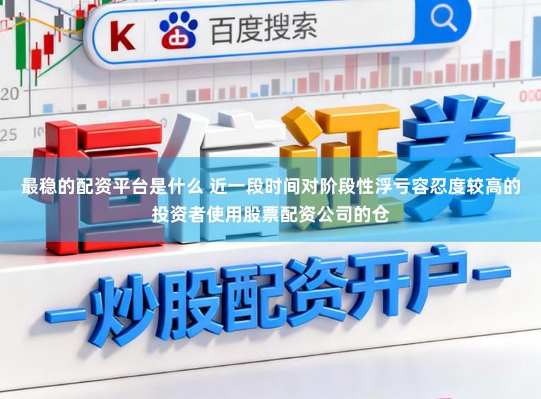 最稳的配资平台是什么 近一段时间对阶段性浮亏容忍度较高的投资者使用股票配资公司的仓