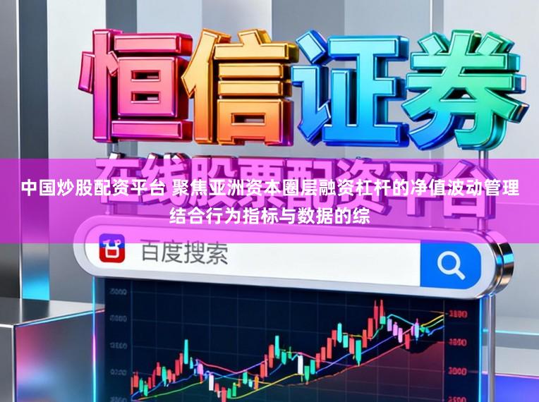 中国炒股配资平台 聚焦亚洲资本圈层融资杠杆的净值波动管理结合行为指标与数据的综