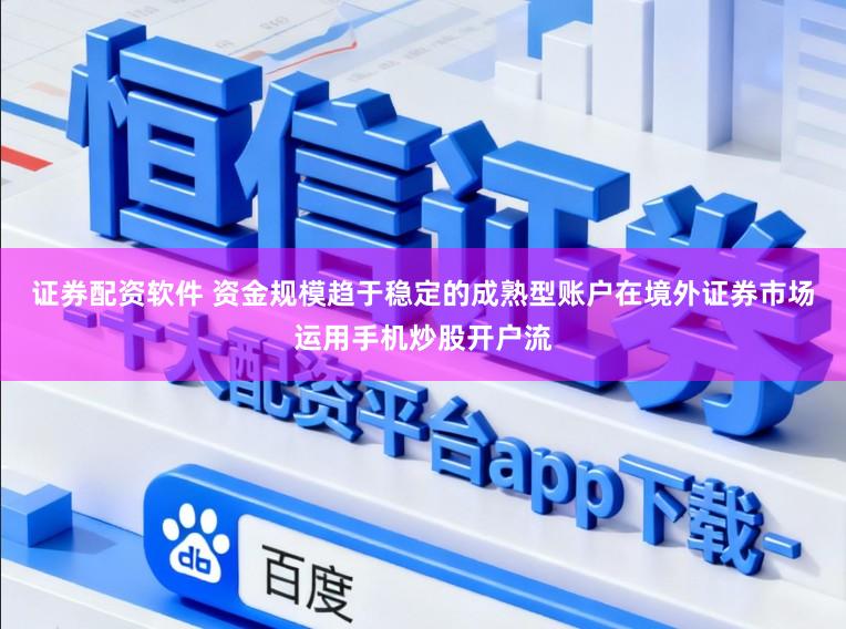 证券配资软件 资金规模趋于稳定的成熟型账户在境外证券市场运用手机炒股开户流