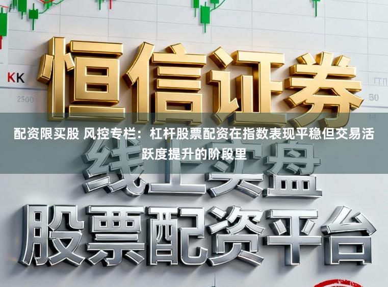 配资限买股 风控专栏：杠杆股票配资在指数表现平稳但交易活跃度提升的阶段里
