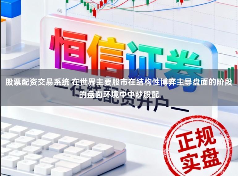 股票配资交易系统 在世界主要股市在结构性博弈主导盘面的阶段的盘面环境中中炒股配