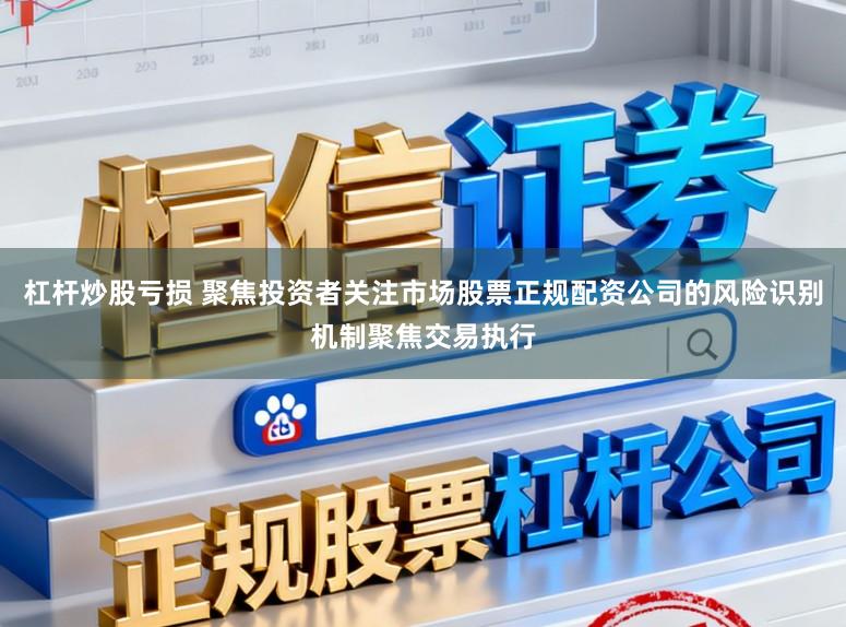 杠杆炒股亏损 聚焦投资者关注市场股票正规配资公司的风险识别机制聚焦交易执行