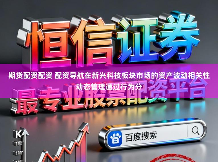 期货配资配资 配资导航在新兴科技板块市场的资产波动相关性动态管理通过行为分