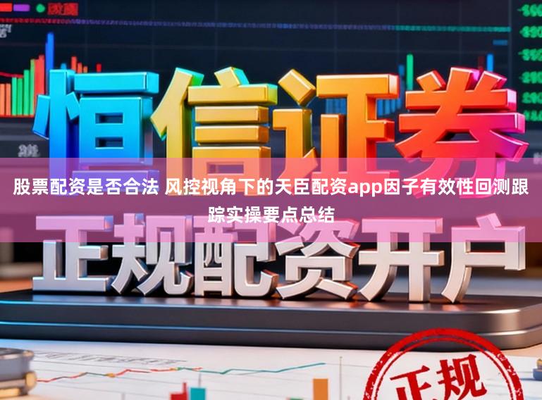 股票配资是否合法 风控视角下的天臣配资app因子有效性回测跟踪实操要点总结