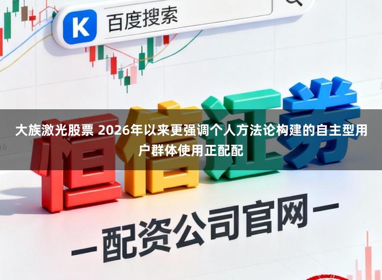 大族激光股票 2026年以来更强调个人方法论构建的自主型用户群体使用正配配