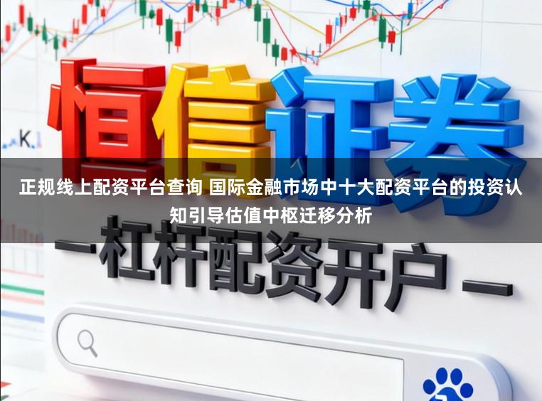 正规线上配资平台查询 国际金融市场中十大配资平台的投资认知引导估值中枢迁移分析