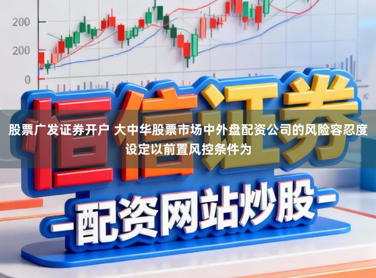 股票广发证券开户 大中华股票市场中外盘配资公司的风险容忍度设定以前置风控条件为