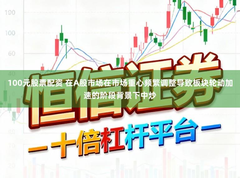 100元股票配资 在A股市场在市场重心频繁调整导致板块轮动加速的阶段背景下中炒
