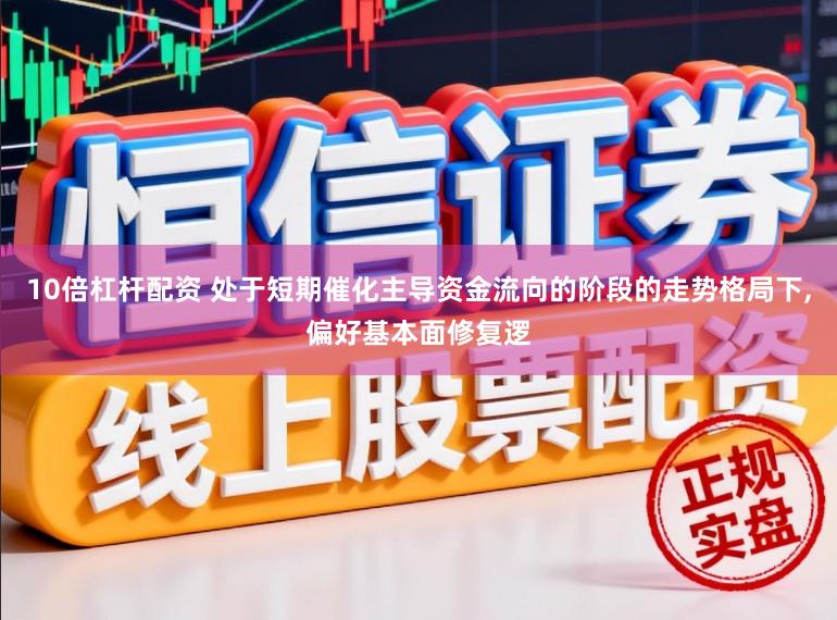 10倍杠杆配资 处于短期催化主导资金流向的阶段的走势格局下,偏好基本面修复逻