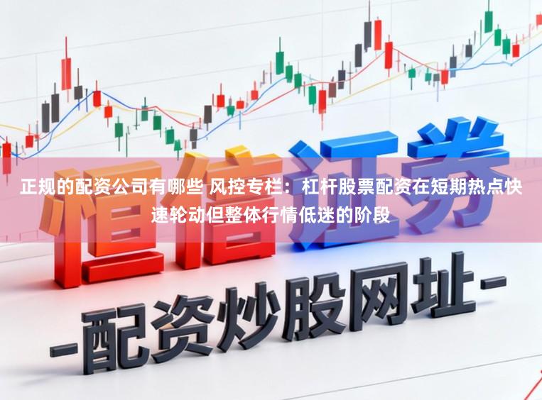 正规的配资公司有哪些 风控专栏：杠杆股票配资在短期热点快速轮动但整体行情低迷的阶段